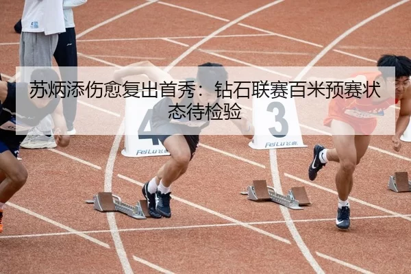 苏炳添伤愈复出首秀：钻石联赛百米预赛状态待检验