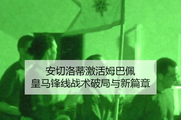 安切洛蒂激活姆巴佩 皇马锋线战术破局与新篇章