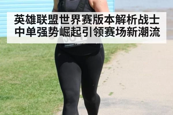 英雄联盟世界赛版本解析战士中单强势崛起引领赛场新潮流