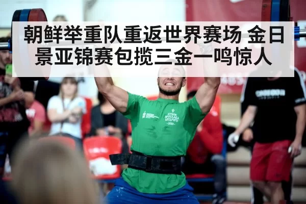 朝鲜举重队重返世界赛场 金日景亚锦赛包揽三金一鸣惊人