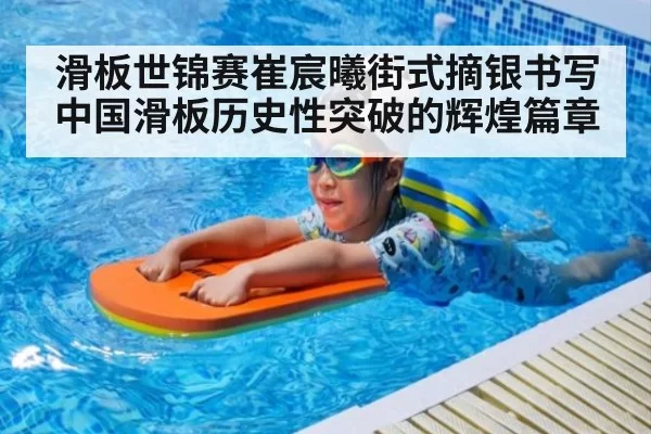 滑板世锦赛崔宸曦街式摘银书写中国滑板历史性突破的辉煌篇章