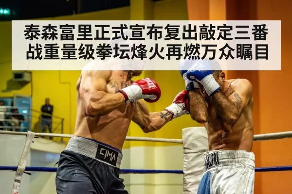 泰森富里正式宣布复出敲定三番战重量级拳坛烽火再燃万众瞩目