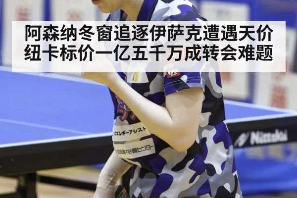 阿森纳冬窗追逐伊萨克遭遇天价 纽卡标价一亿五千万成转会难题